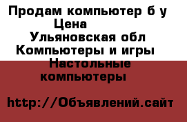 Продам компьютер б/у  › Цена ­ 5 000 - Ульяновская обл. Компьютеры и игры » Настольные компьютеры   